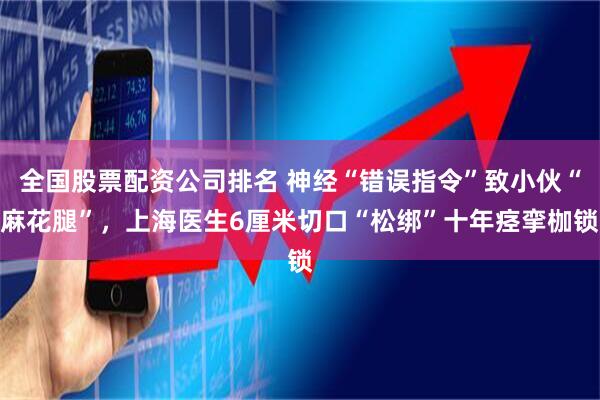 全国股票配资公司排名 神经“错误指令”致小伙“麻花腿”，上海医生6厘米切口“松绑”十年痉挛枷锁