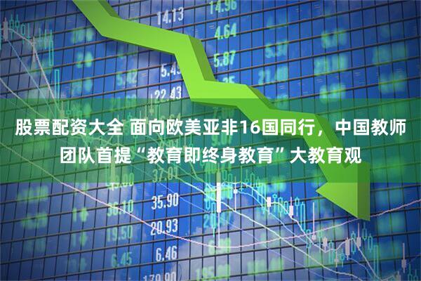股票配资大全 面向欧美亚非16国同行，中国教师团队首提“教育即终身教育”大教育观