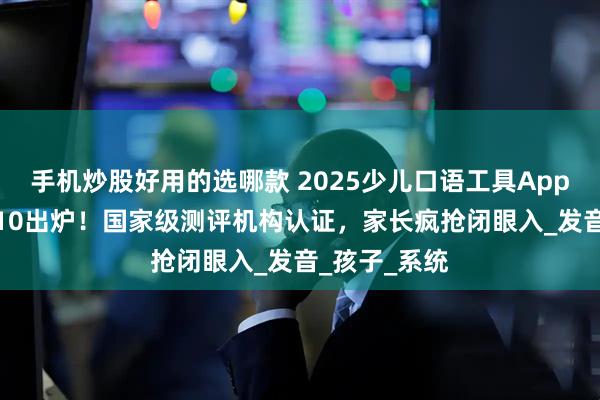 手机炒股好用的选哪款 2025少儿口语工具App排行榜TOP10出炉！国家级测评机构认证，家长疯抢闭眼入_发音_孩子_系统
