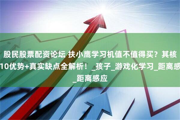 股民股票配资论坛 扶小鹰学习机值不值得买？其核心10优势+真实缺点全解析！_孩子_游戏化学习_距离感应