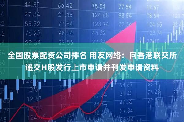 全国股票配资公司排名 用友网络：向香港联交所递交H股发行上市申请并刊发申请资料
