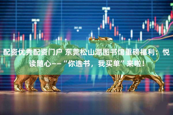 配资优秀配资门户 东莞松山湖图书馆重磅福利：悦读随心——“你选书，我买单”来啦！