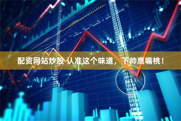 配资网站炒股 认准这个味道，下帅鹰嘴桃！