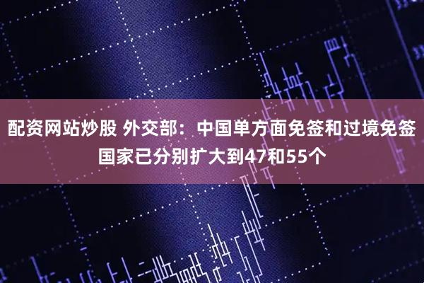 配资网站炒股 外交部：中国单方面免签和过境免签国家已分别扩大到47和55个