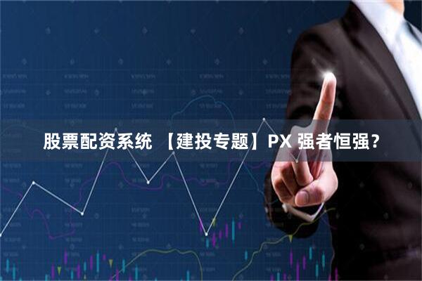 股票配资系统 【建投专题】PX 强者恒强？