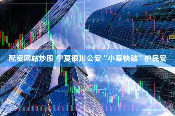 配资网站炒股 宁夏银川公安“小案快破”护民安