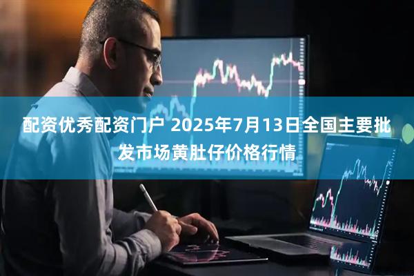 配资优秀配资门户 2025年7月13日全国主要批发市场黄肚仔价格行情