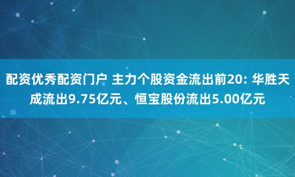 配资优秀配资门户 主力个股资金流出前20: 华胜天成流出9.75亿元、恒宝股份流出5.00亿元