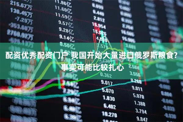 配资优秀配资门户 我国开始大量进口俄罗斯粮食? 事实可能比较扎心