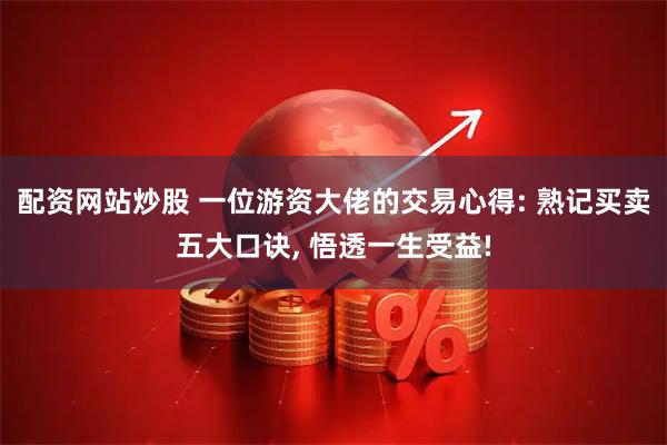 配资网站炒股 一位游资大佬的交易心得: 熟记买卖五大口诀, 悟透一生受益!