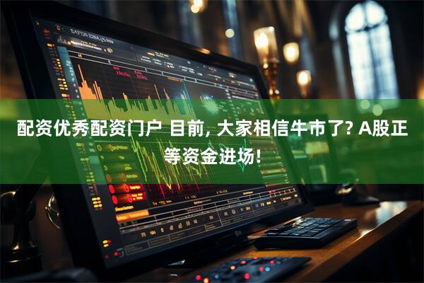 配资优秀配资门户 目前, 大家相信牛市了? A股正等资金进场!