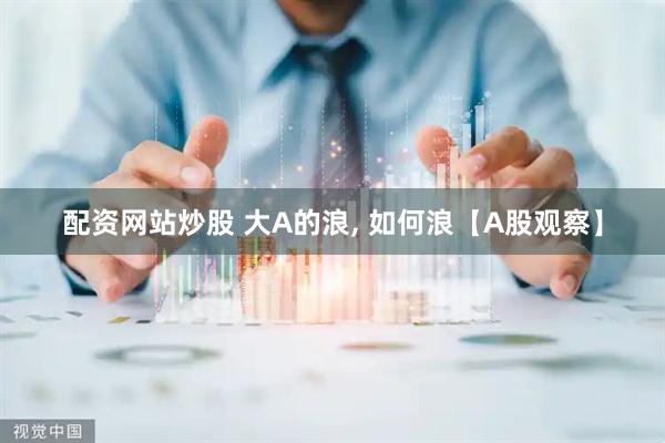 配资网站炒股 大A的浪, 如何浪【A股观察】