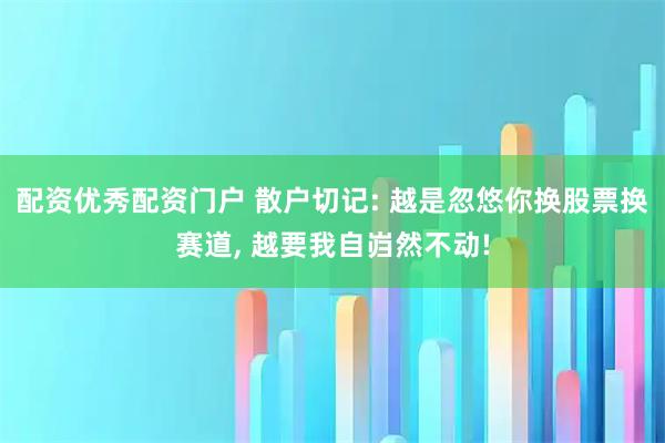 配资优秀配资门户 散户切记: 越是忽悠你换股票换赛道, 越要我自岿然不动!