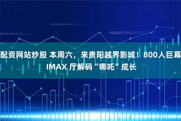 配资网站炒股 本周六，来贵阳越界影城！800人巨幕 IMAX 厅解码“哪吒”成长