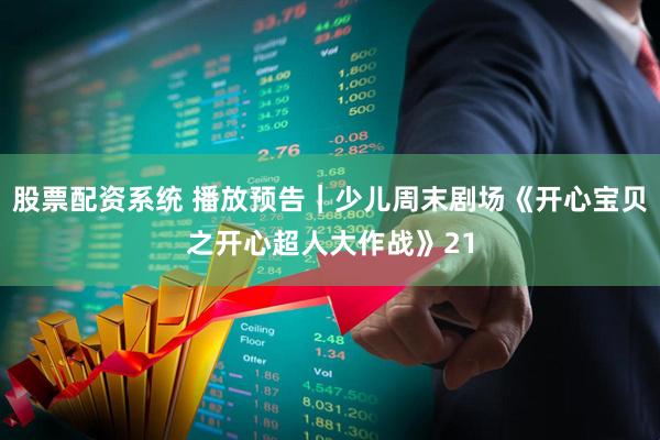 股票配资系统 播放预告｜少儿周末剧场《开心宝贝之开心超人大作战》21