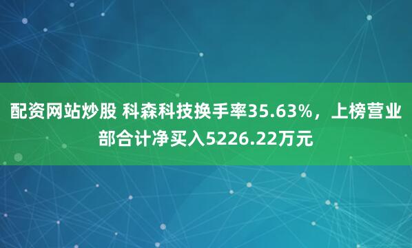 配资网站炒股 科森科技换手率35.63%，上榜营业部合计净买入5226.22万元
