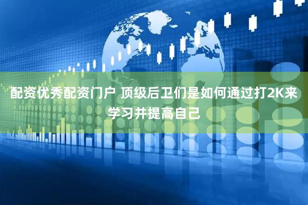 配资优秀配资门户 顶级后卫们是如何通过打2K来学习并提高自己