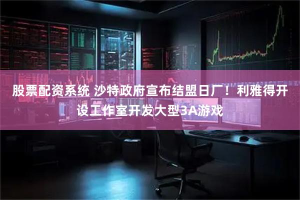 股票配资系统 沙特政府宣布结盟日厂！利雅得开设工作室开发大型3A游戏