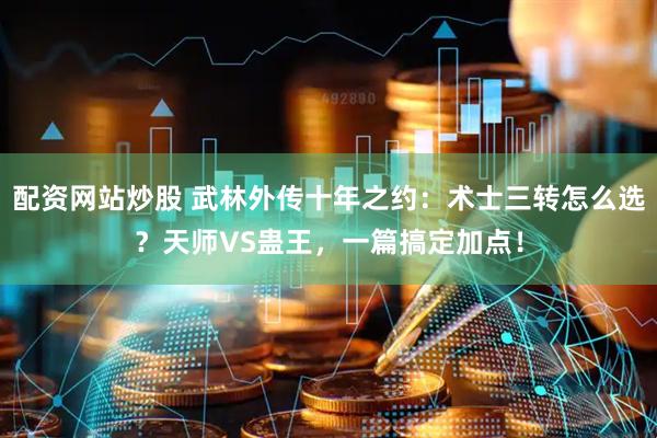 配资网站炒股 武林外传十年之约：术士三转怎么选？天师VS蛊王，一篇搞定加点！