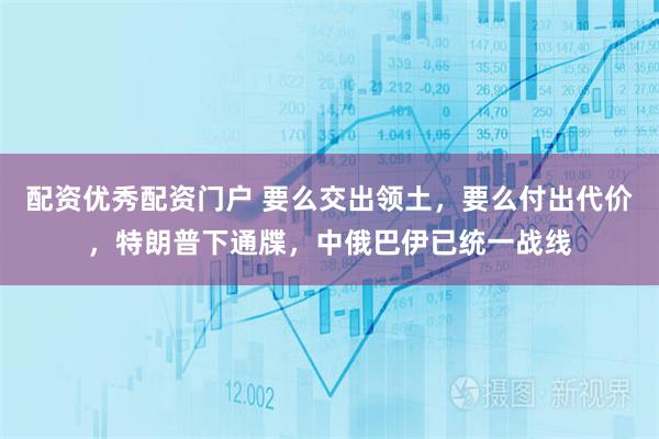 配资优秀配资门户 要么交出领土，要么付出代价，特朗普下通牒，中俄巴伊已统一战线