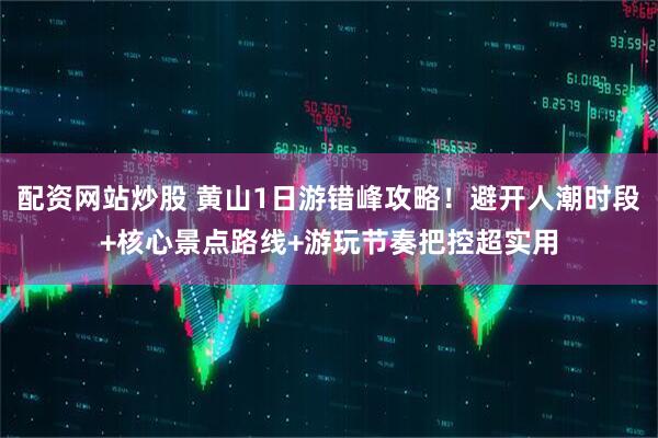 配资网站炒股 黄山1日游错峰攻略！避开人潮时段+核心景点路线+游玩节奏把控超实用