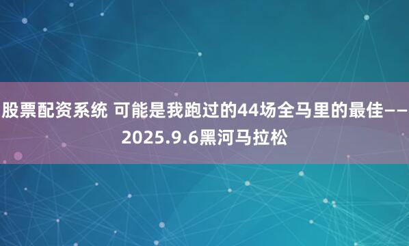 股票配资系统 可能是我跑过的44场全马里的最佳——2025.9.6黑河马拉松