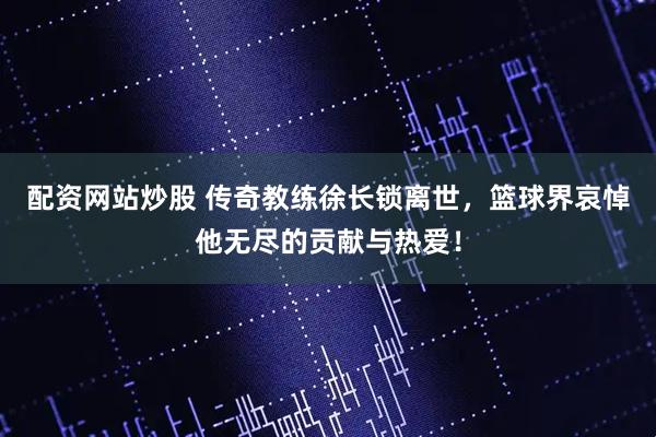 配资网站炒股 传奇教练徐长锁离世，篮球界哀悼他无尽的贡献与热爱！