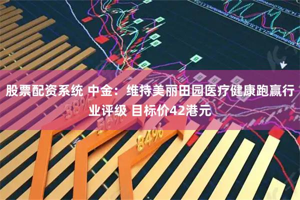 股票配资系统 中金：维持美丽田园医疗健康跑赢行业评级 目标价42港元