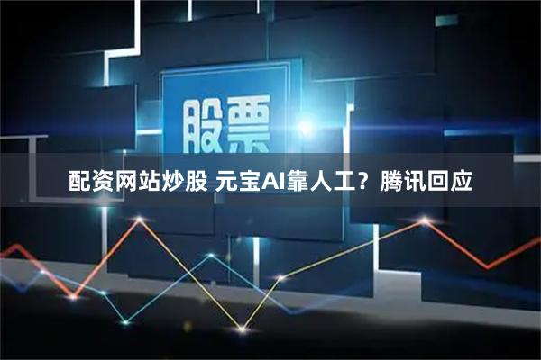 配资网站炒股 元宝AI靠人工？腾讯回应