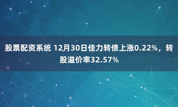 股票配资系统 12月30日佳力转债上涨0.22%,转股溢价率32.57%