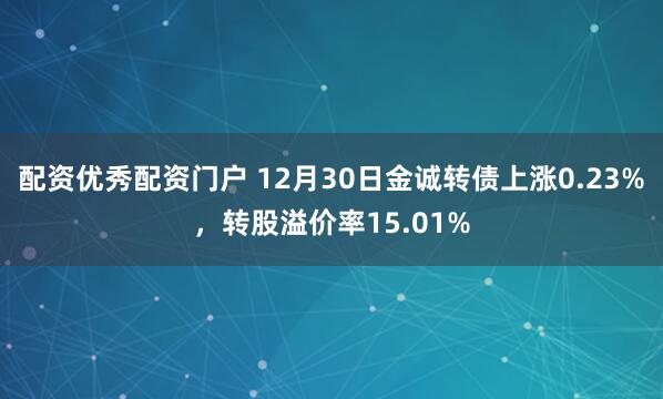 配资优秀配资门户 12月30日金诚转债上涨0.23%,转股溢价率15.01%