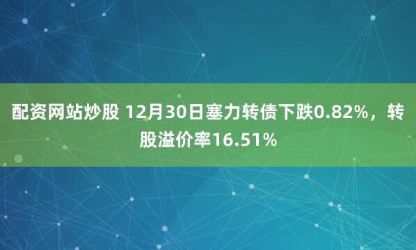 配资网站炒股 12月30日塞力转债下跌0.82%,转股溢价率16.51%